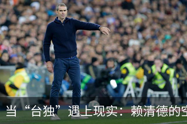 当“台独”遇上现实：赖清德的空中楼阁梦