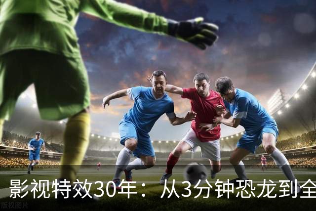影视特效30年：从3分钟恐龙到全CG时代，观众为何开始反感？